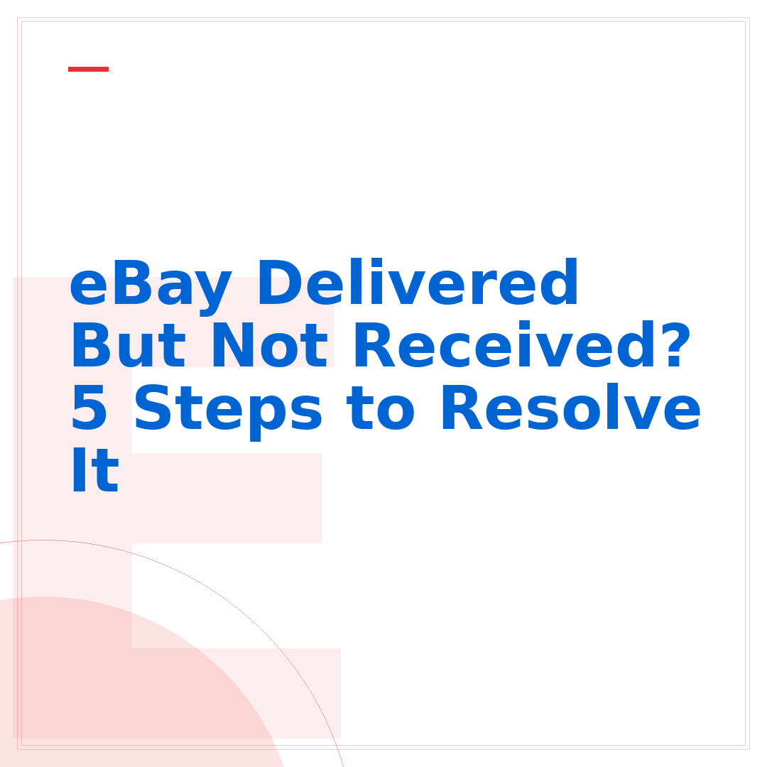 eBay Delivered But Not Received? 5 Steps to Resolve It