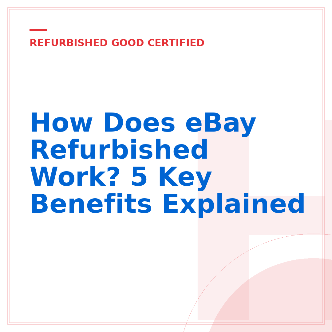 How Does eBay Refurbished Work? 5 Key Benefits Explained