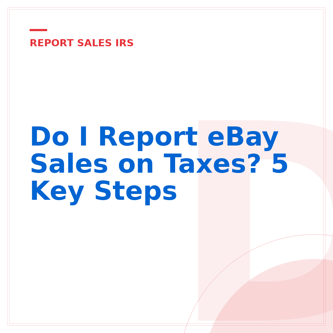 Do I Report eBay Sales on Taxes? 5 Key Steps